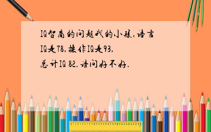 IQ智商的问题我的小孩,语言IQ是78,操作IQ是93,总计IQ 82.请问好不好.