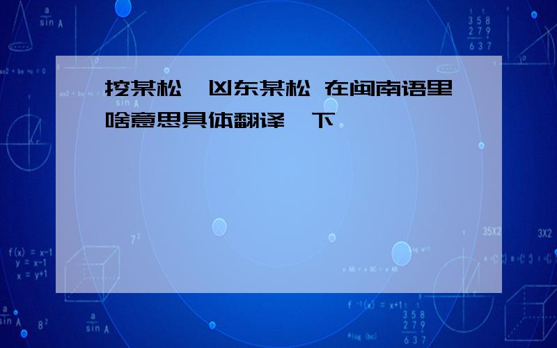 挖某松,凶东某松 在闽南语里啥意思具体翻译一下