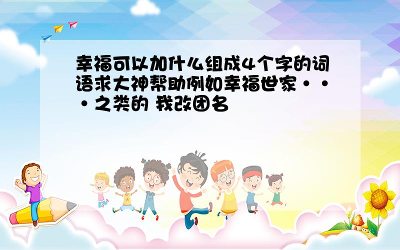 幸福可以加什么组成4个字的词语求大神帮助例如幸福世家···之类的 我改团名