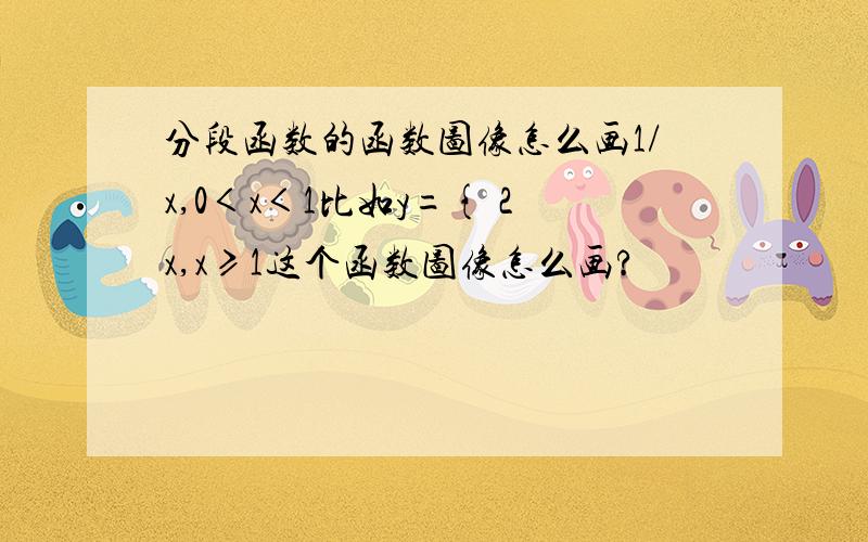 分段函数的函数图像怎么画1/x,0＜x＜1比如y={ 2x,x≥1这个函数图像怎么画?