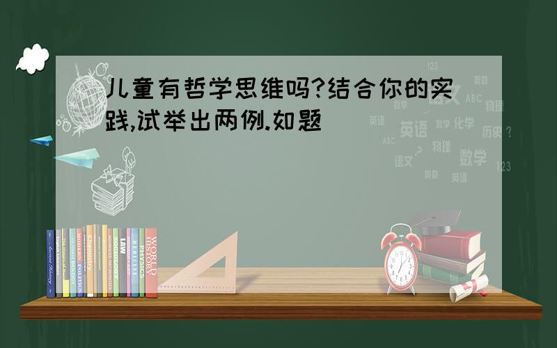 儿童有哲学思维吗?结合你的实践,试举出两例.如题