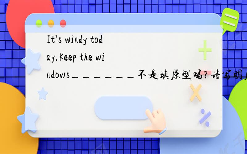 It's windy today.Keep the windows______不是填原型吗?请写明原因,