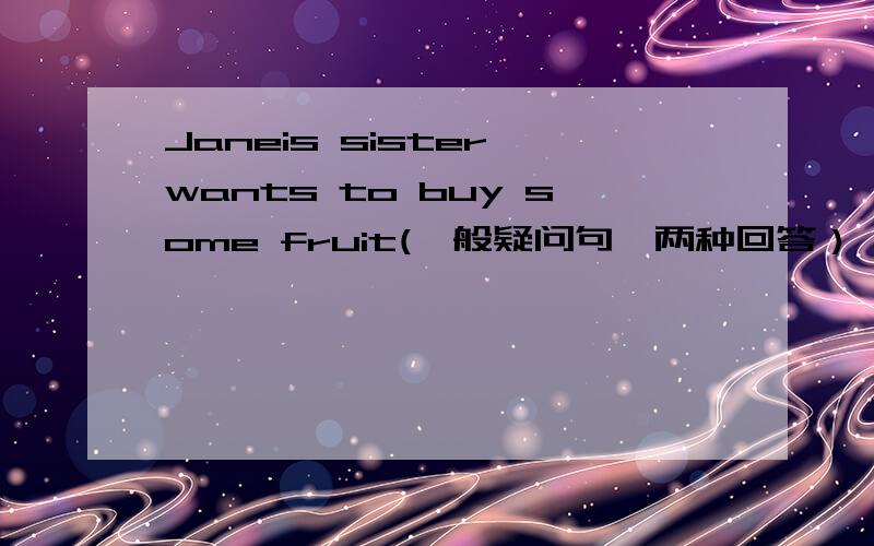 Janeis sister wants to buy some fruit(一般疑问句,两种回答）