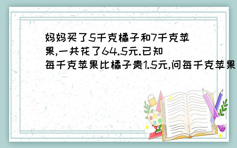 妈妈买了5千克橘子和7千克苹果,一共花了64.5元.已知每千克苹果比橘子贵1.5元,问每千克苹果和橘子各多少元?