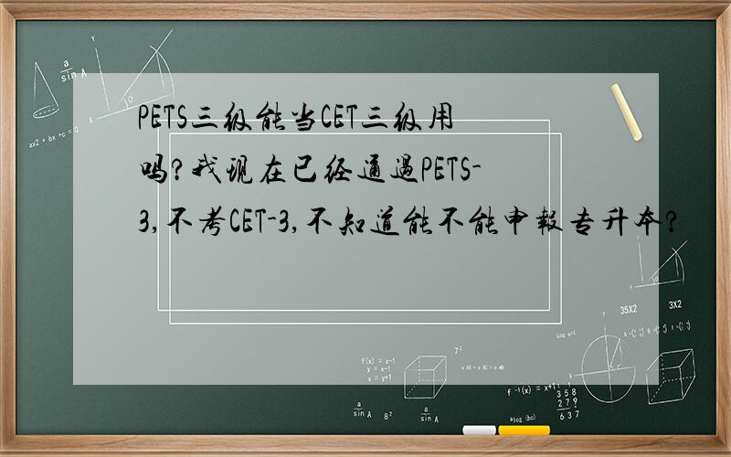 PETS三级能当CET三级用吗?我现在已经通过PETS-3,不考CET-3,不知道能不能申报专升本?