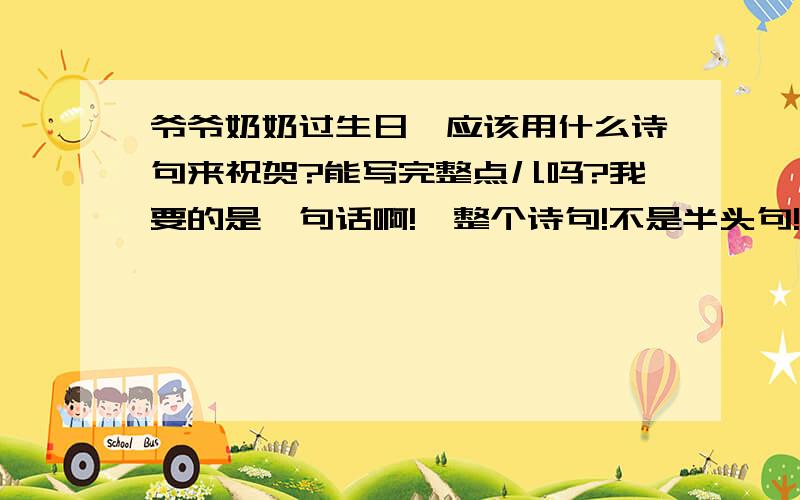 爷爷奶奶过生日,应该用什么诗句来祝贺?能写完整点儿吗?我要的是一句话啊!一整个诗句!不是半头句!