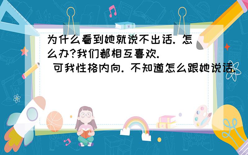 为什么看到她就说不出话. 怎么办?我们都相互喜欢.    可我性格内向. 不知道怎么跟她说话.