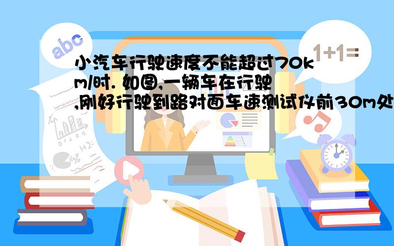 小汽车行驶速度不能超过70km/时. 如图,一辆车在行驶,刚好行驶到路对面车速测试仪前30m处,过了两秒,小汽车行驶速度不能超过70km/时.如图,一辆车在行驶,刚好行驶到路对面车速测试仪前30m处,