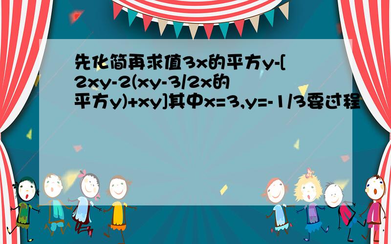 先化简再求值3x的平方y-[2xy-2(xy-3/2x的平方y)+xy]其中x=3,y=-1/3要过程