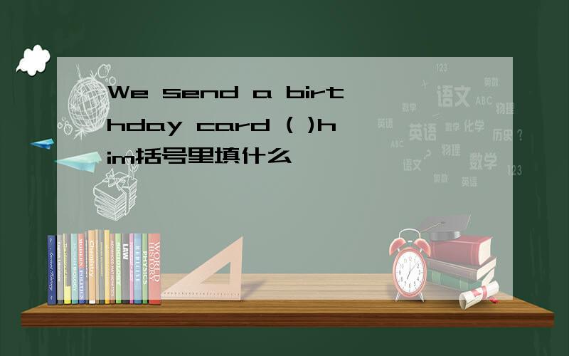 We send a birthday card ( )him括号里填什么