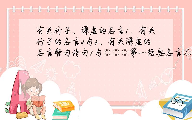 有关竹子、谦虚的名言1、有关竹子的名言2句2、有关谦虚的名言警句诗句1句◎◎◎第一题要名言不要诗句哦!名言!