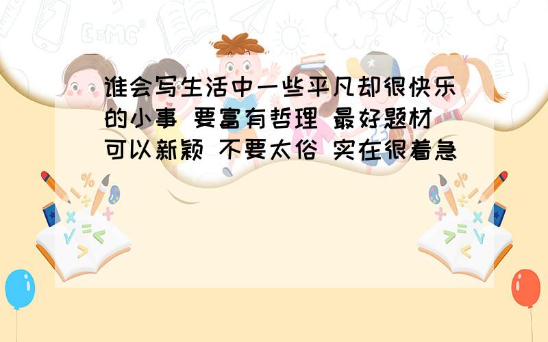 谁会写生活中一些平凡却很快乐的小事 要富有哲理 最好题材可以新颖 不要太俗 实在很着急