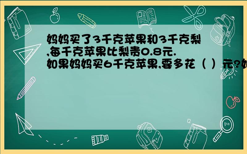 妈妈买了3千克苹果和3千克梨,每千克苹果比梨贵0.8元.如果妈妈买6千克苹果,要多花（ ）元?如果妈妈买6千克梨,要少花（ ）元?