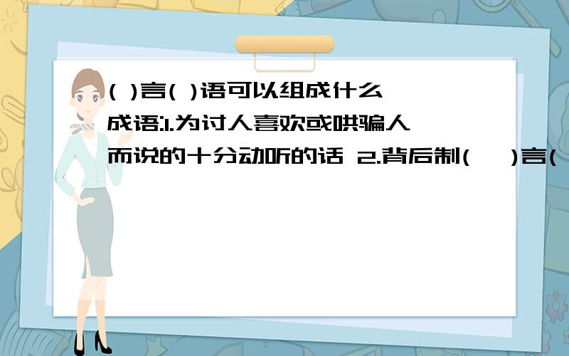 ( )言( )语可以组成什么成语:1.为讨人喜欢或哄骗人而说的十分动听的话 2.背后制(   )言(   )语可以组成什么成语:1.为讨人喜欢或哄骗人而说的十分动听的话   2.背后制造、散布的诬蔑、诽谤之