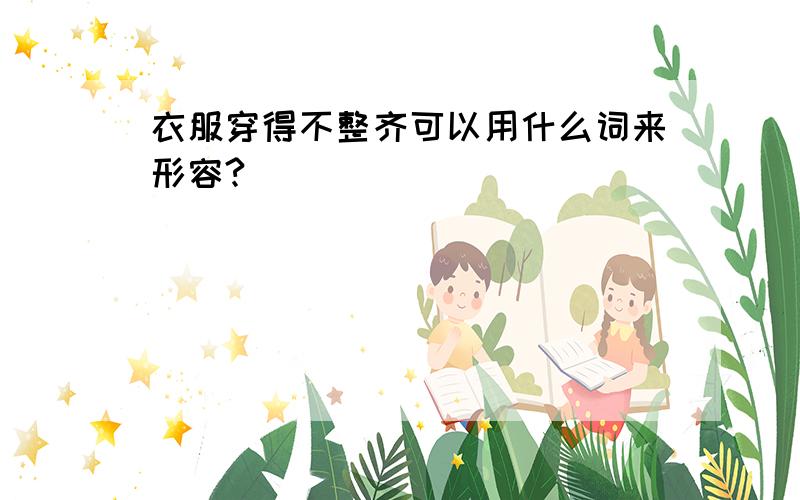 衣服穿得不整齐可以用什么词来形容?