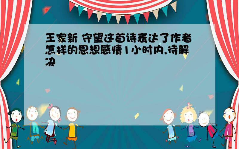 王家新 守望这首诗表达了作者怎样的思想感情1小时内,待解决