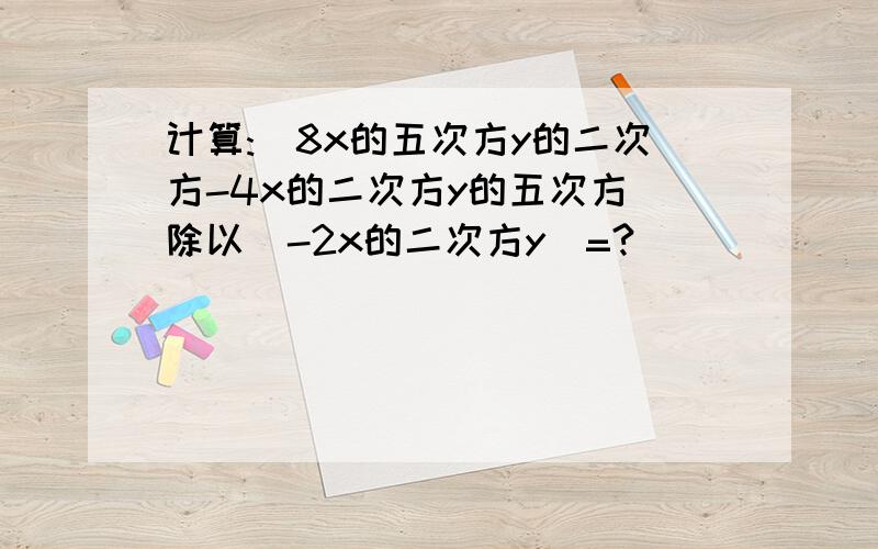 计算:(8x的五次方y的二次方-4x的二次方y的五次方)除以(-2x的二次方y)=?