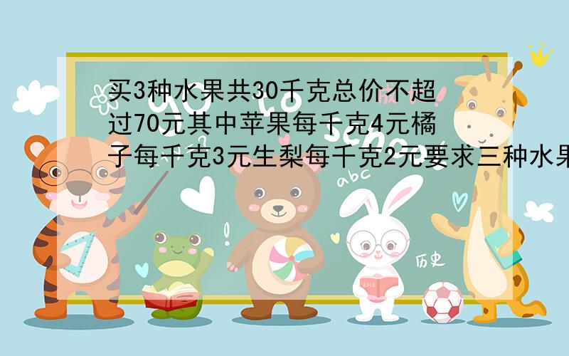 买3种水果共30千克总价不超过70元其中苹果每千克4元橘子每千克3元生梨每千克2元要求三种水果都买买3种水果共30千克,总价不超过70元,其中苹果每千克4元,橘子每千克3元,生梨每千克2元,要求