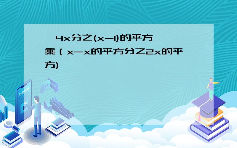 【4x分之(x-1)的平方】乘（x-x的平方分之2x的平方)