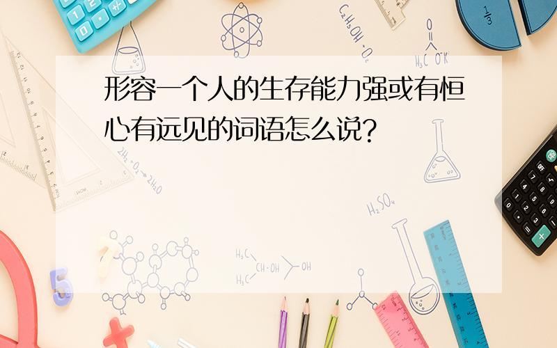 形容一个人的生存能力强或有恒心有远见的词语怎么说?