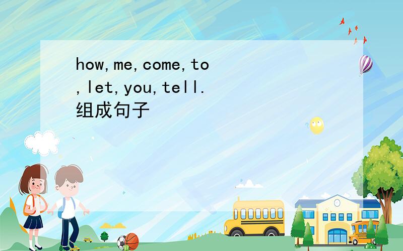 how,me,come,to,let,you,tell.组成句子