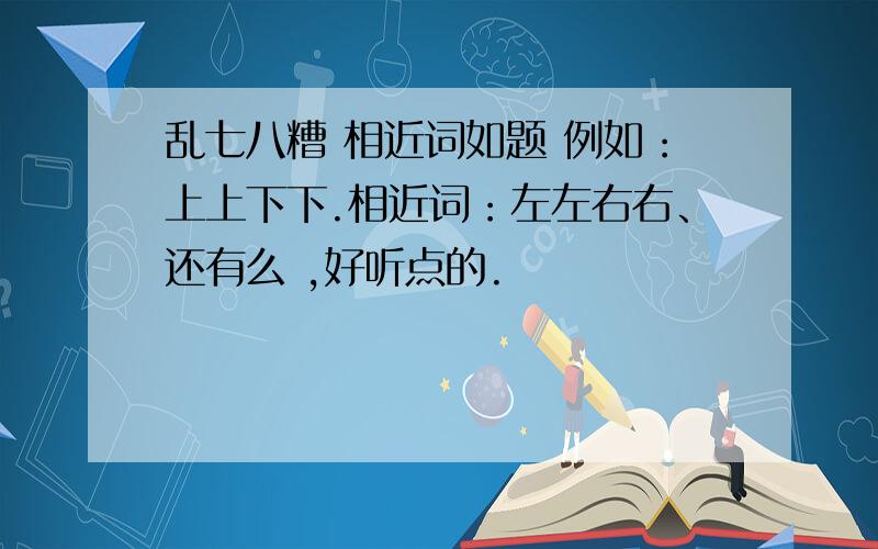 乱七八糟 相近词如题 例如：上上下下.相近词：左左右右、还有么 ,好听点的.