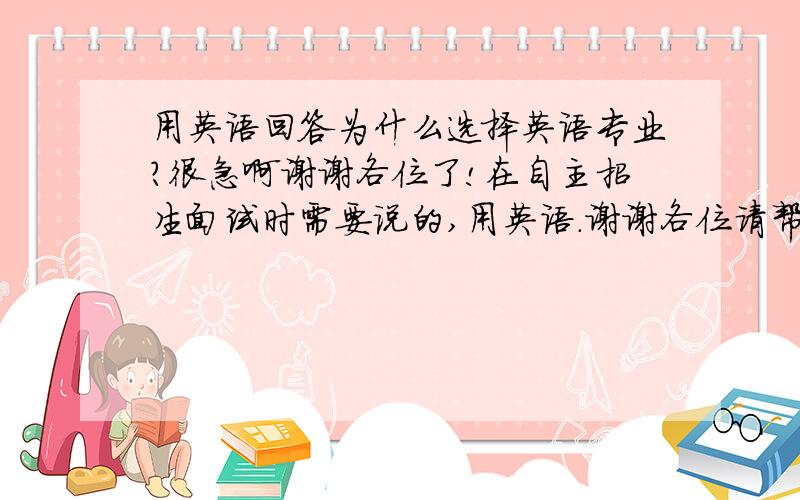 用英语回答为什么选择英语专业?很急啊谢谢各位了!在自主招生面试时需要说的,用英语.谢谢各位请帮帮我!我实在是很着急啊!