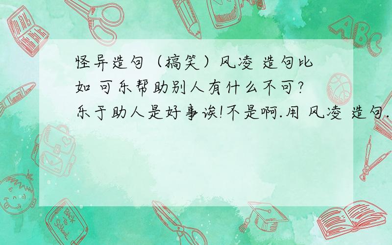 怪异造句（搞笑）风凌 造句比如 可乐帮助别人有什么不可?乐于助人是好事诶!不是啊.用 风凌 造句.格式是这样的比如结婚 如果这件事情不了结,婚后是不会有幸福的.心情 请首长放心,情况没