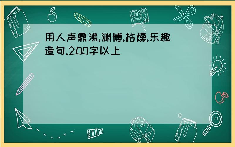 用人声鼎沸,渊博,枯燥,乐趣造句.200字以上