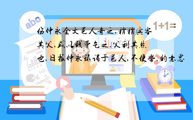 伤仲永全文邑人奇之,稍稍宾客其父,或以钱币乞之.父利其然也,日扳仲永环谒于邑人,不使学.的意思