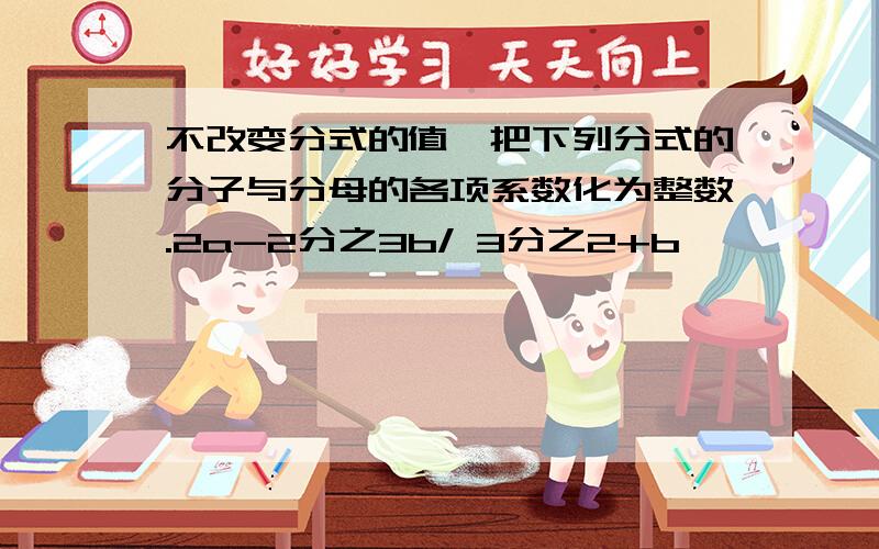 不改变分式的值,把下列分式的分子与分母的各项系数化为整数.2a-2分之3b/ 3分之2+b