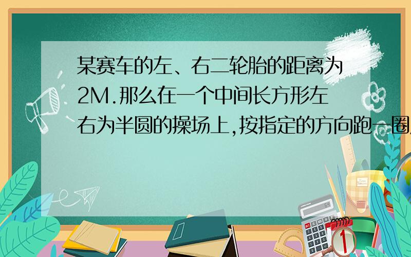 某赛车的左、右二轮胎的距离为2M.那么在一个中间长方形左右为半圆的操场上,按指定的方向跑一圈后,两个跑的路程是不是相同了?