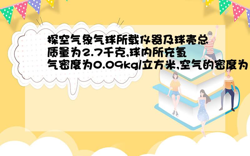 探空气象气球所载仪器及球壳总质量为2.7千克,球内所充氢气密度为0.09kg/立方米,空气的密度为1.29千克/立方米.为了使这只气球能够升空,球内所充氢气质量至少为多少千克?是八年级上册作业