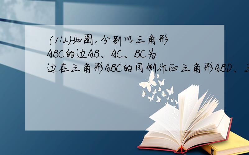 (1/2)如图,分别以三角形ABC的边AB、AC、BC为边在三角形ABC的同侧作正三角形ABD、三角形ACF、三角形BCE...(1/2)如图,分别以三角形ABC的边AB、AC、BC为边在三角形ABC的同侧作正三角形ABD、三角形ACF、