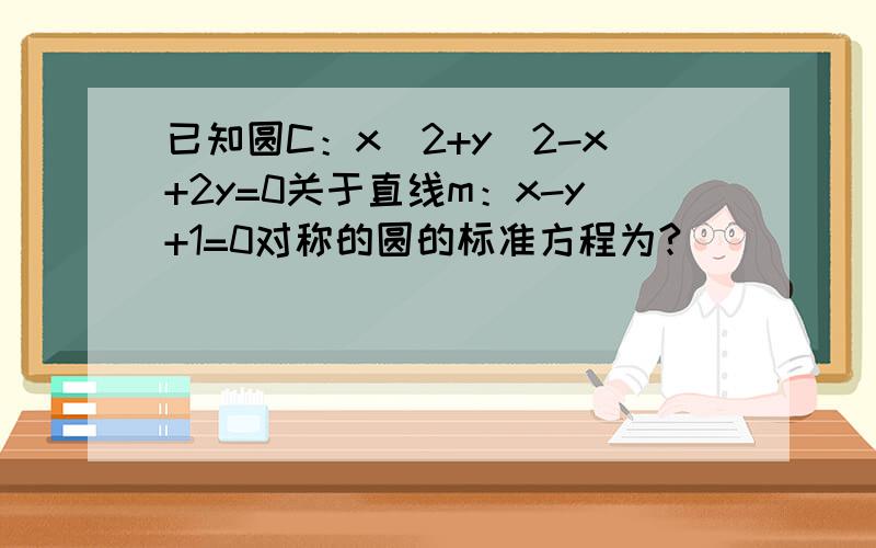 已知圆C：x^2+y^2-x+2y=0关于直线m：x-y+1=0对称的圆的标准方程为?