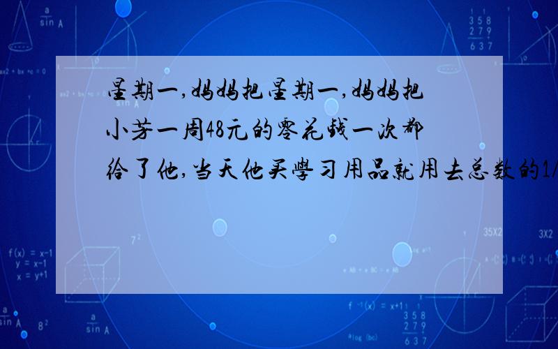 星期一,妈妈把星期一,妈妈把小芳一周48元的零花钱一次都给了他,当天他买学习用品就用去总数的1/2,星期二用去了余下的1/3,星期三用了余下的1/4.,一周结束后,她还余下了一些钱,结余是多少?