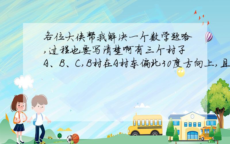 各位大侠帮我解决一个数学题哈,过程也要写清楚啊有三个村子A、B、C,B村在A村东偏北30度方向上,且据A村的直线距离为6km,C村在A村东偏北60度上,且距A村的直线距离为20km,求B村与C村的直线距离