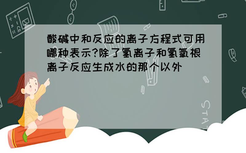 酸碱中和反应的离子方程式可用哪种表示?除了氢离子和氢氧根离子反应生成水的那个以外〉〉