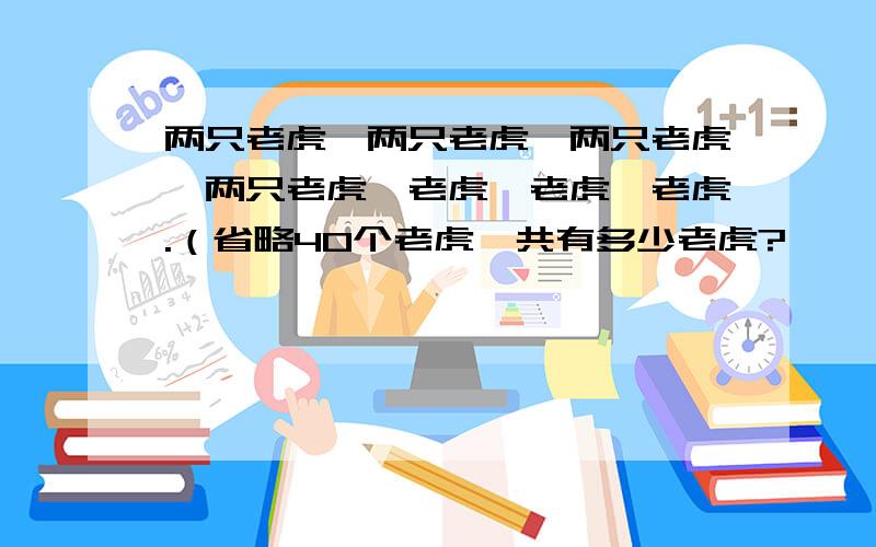 两只老虎,两只老虎,两只老虎,两只老虎,老虎,老虎,老虎.（省略40个老虎,共有多少老虎?