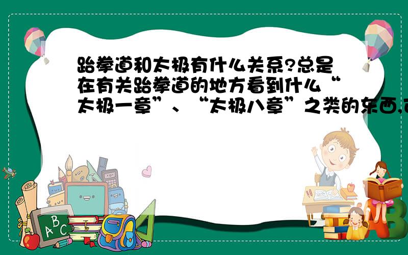 跆拳道和太极有什么关系?总是在有关跆拳道的地方看到什么“太极一章”、“太极八章”之类的东西,可是我真的不知道这和跆拳道有什么关系.而且我住在一个小城镇,这里的跆拳道教练也不