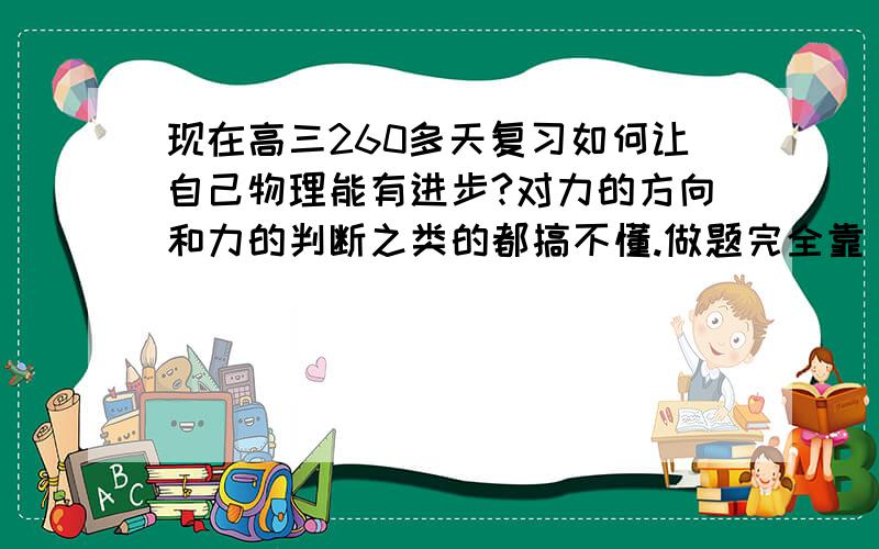 现在高三260多天复习如何让自己物理能有进步?对力的方向和力的判断之类的都搞不懂.做题完全靠“生活常识”.就是猜.书本上的倒是能看懂.一做题就束手无策.求方法!