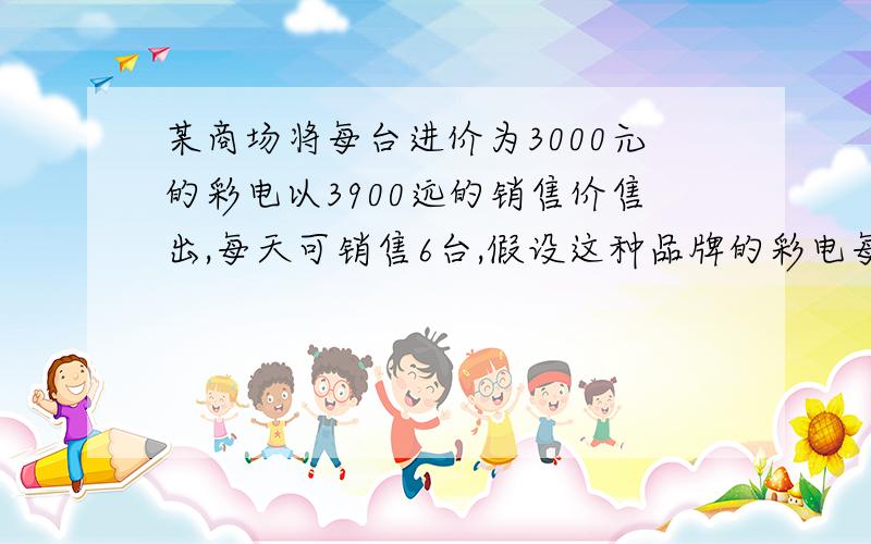 某商场将每台进价为3000元的彩电以3900远的销售价售出,每天可销售6台,假设这种品牌的彩电每台降价100x元种品牌彩电每台降价100x（x为正整数）元,每天可多售出3x.问：（1）设商场每天销售这