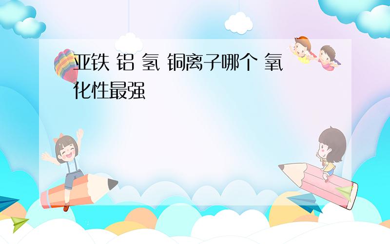 亚铁 铝 氢 铜离子哪个 氧化性最强