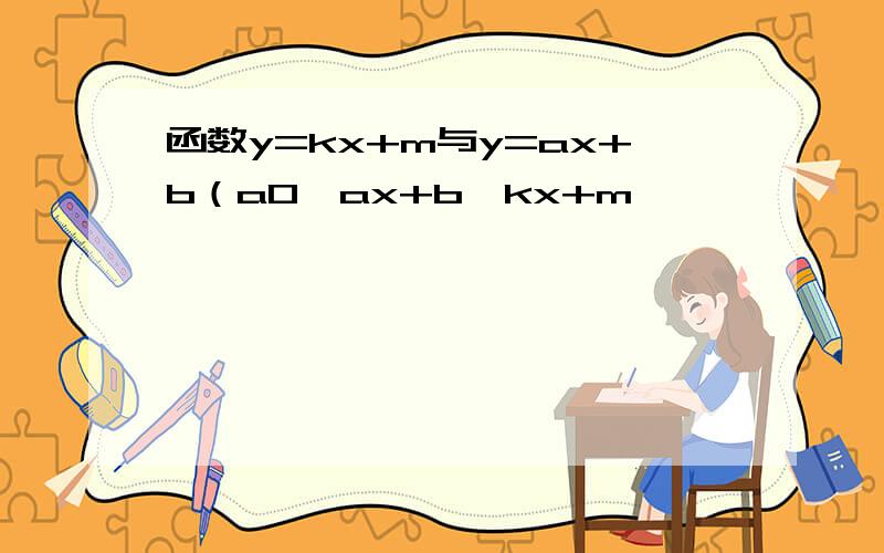 函数y=kx+m与y=ax+b（a0,ax+b>kx+m,