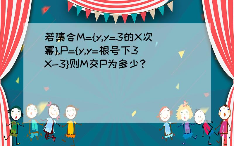 若集合M={y,y=3的X次幂},P={y,y=根号下3X-3}则M交P为多少?