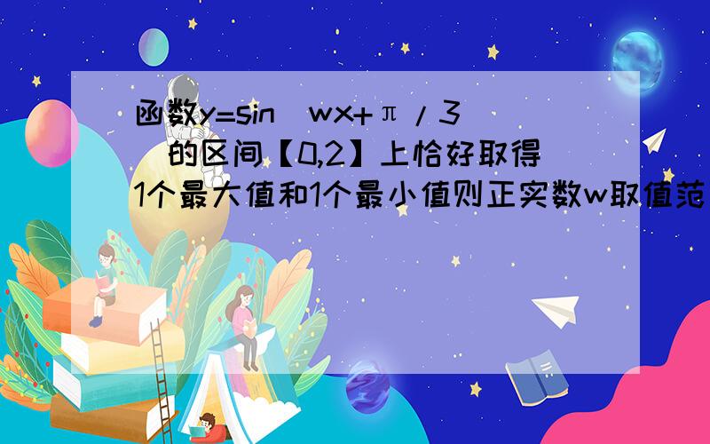 函数y=sin(wx+π/3)的区间【0,2】上恰好取得1个最大值和1个最小值则正实数w取值范围