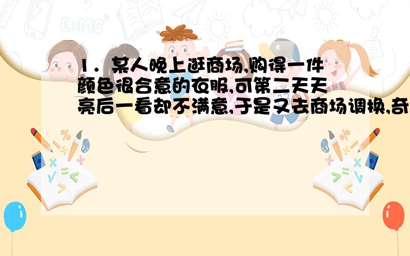 1．某人晚上逛商场,购得一件颜色很合意的衣服,可第二天天亮后一看却不满意,于是又去商场调换,奇怪的是,昨晚上她看的另一件颜色不太满意的衣服,现在看倒是很满意的,试说明这是为什么?2