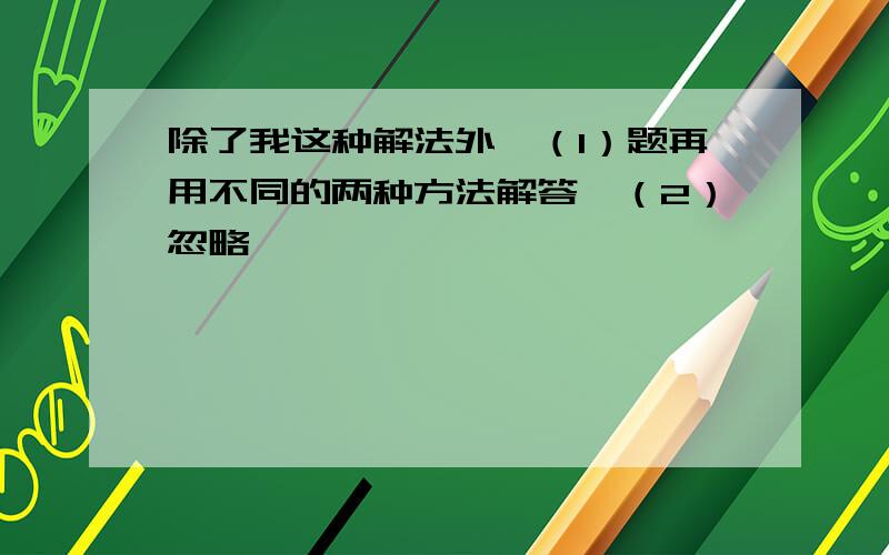 除了我这种解法外,（1）题再用不同的两种方法解答「（2）忽略」