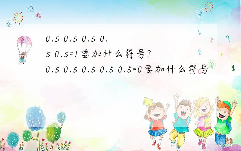 0.5 0.5 0.5 0.5 0.5=1要加什么符号?0.5 0.5 0.5 0.5 0.5=0要加什么符号