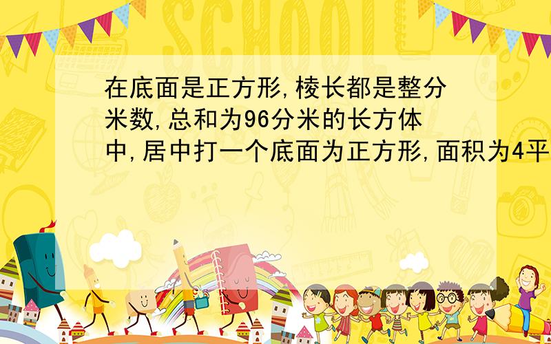 在底面是正方形,棱长都是整分米数,总和为96分米的长方体中,居中打一个底面为正方形,面积为4平方分米的上下直穿的长方体的洞.前后、左右也分别居中打一个长14分米宽2分米的长方体的洞.